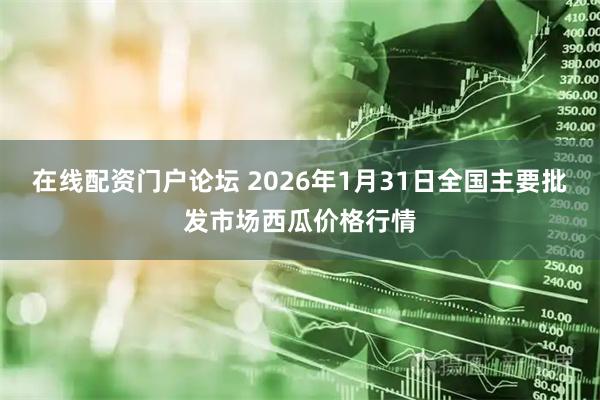 在线配资门户论坛 2026年1月31日全国主要批发市场西瓜价格行情