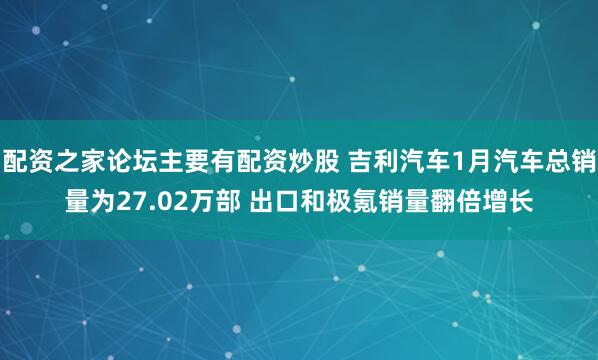 配资之家论坛主要有配资炒股 吉利汽车1月汽车总销量为27.02万部 出口和极氪销量翻倍增长