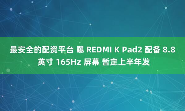 最安全的配资平台 曝 REDMI K Pad2 配备 8.8 英寸 165Hz 屏幕 暂定上半年发