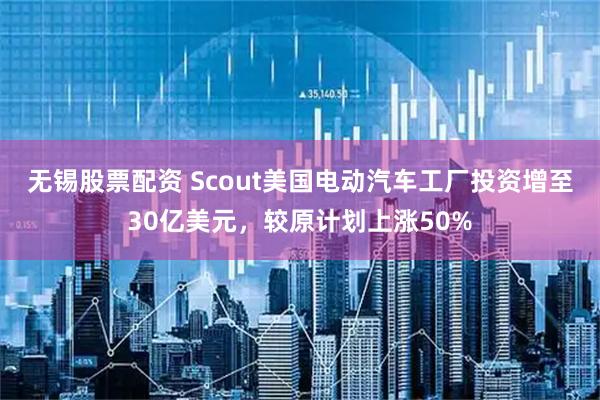 无锡股票配资 Scout美国电动汽车工厂投资增至30亿美元，较原计划上涨50%