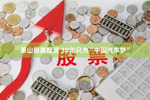 萧山股票配资 30年只为“中国汽车梦”