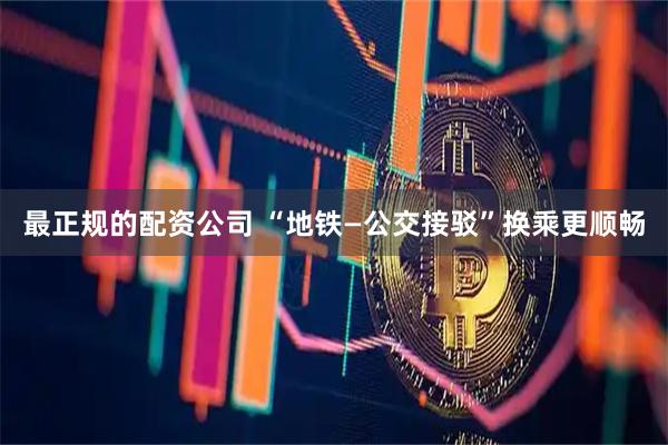 最正规的配资公司 “地铁—公交接驳”换乘更顺畅