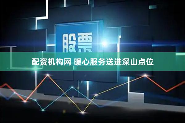 配资机构网 暖心服务送进深山点位