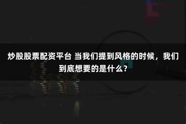 炒股股票配资平台 当我们提到风格的时候，我们到底想要的是什么？