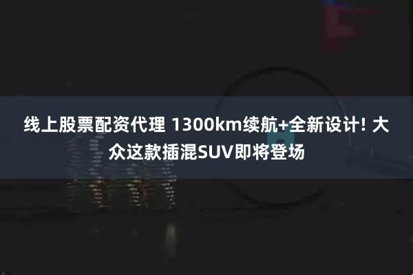 线上股票配资代理 1300km续航+全新设计! 大众这款插混SUV即将登场