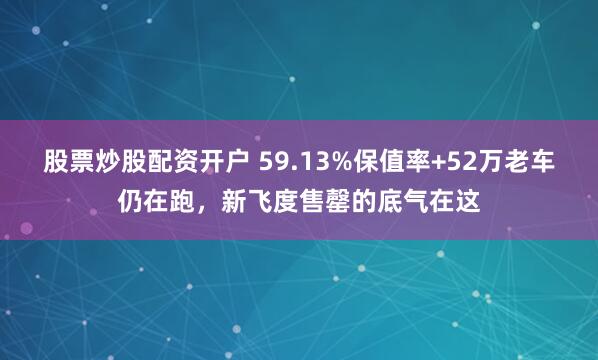 股票炒股配资开户 59.13%保值率+52万老车仍在跑，新飞度售罄的底气在这