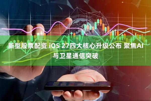 新型股票配资 iOS 27四大核心升级公布 聚焦AI与卫星通信突破