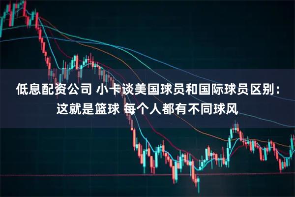 低息配资公司 小卡谈美国球员和国际球员区别：这就是篮球 每个人都有不同球风