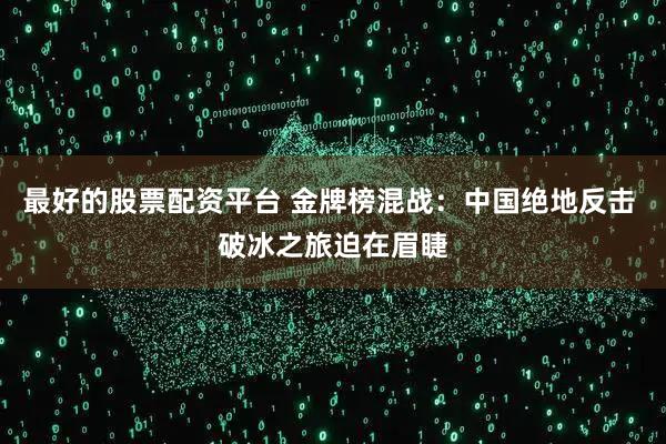 最好的股票配资平台 金牌榜混战：中国绝地反击 破冰之旅迫在眉睫