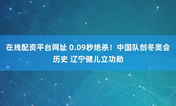在线配资平台网址 0.09秒绝杀！中国队创冬奥会历史 辽宁健儿立功勋