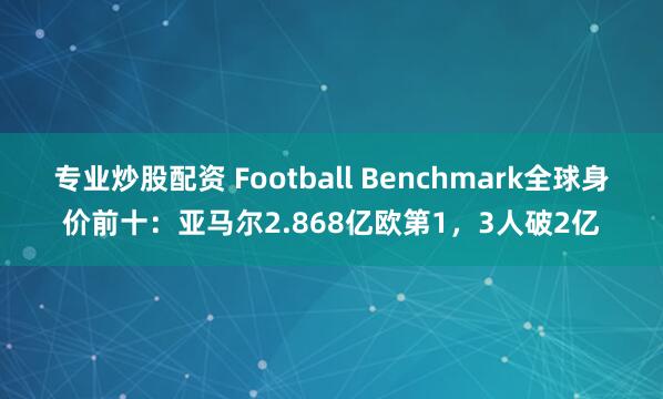 专业炒股配资 Football Benchmark全球身价前十：亚马尔2.868亿欧第1，3人破2亿