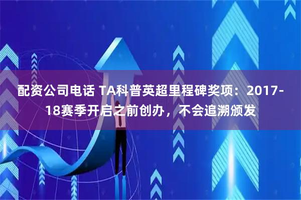 配资公司电话 TA科普英超里程碑奖项：2017-18赛季开启之前创办，不会追溯颁发