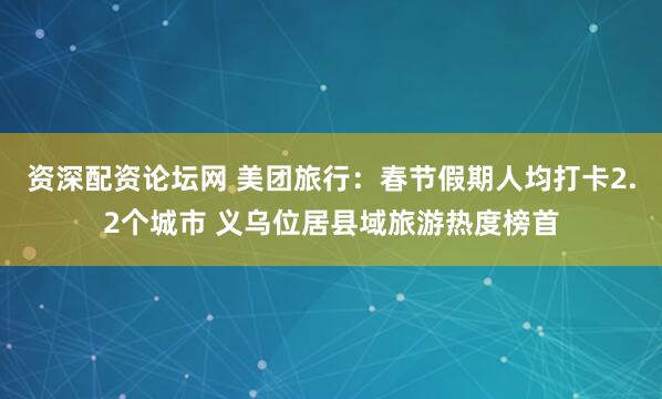资深配资论坛网 美团旅行：春节假期人均打卡2.2个城市 义乌位居县域旅游热度榜首