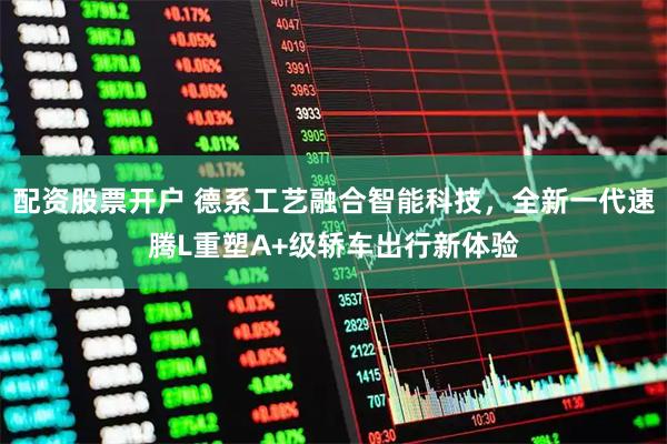 配资股票开户 德系工艺融合智能科技,全新一代速腾L重塑A+级轿车出行新体验