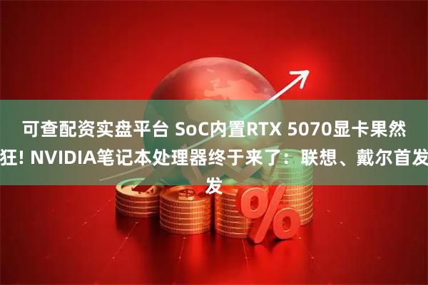 可查配资实盘平台 SoC内置RTX 5070显卡果然狂! NVIDIA笔记本处理器终于来了：联想、戴尔首发