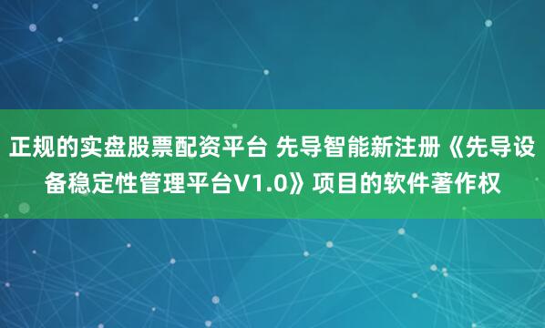 正规的实盘股票配资平台 先导智能新注册《先导设备稳定性管理平台V1.0》项目的软件著作权