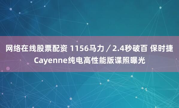 网络在线股票配资 1156马力／2.4秒破百 保时捷Cayenne纯电高性能版谍照曝光
