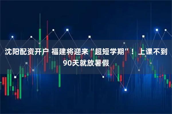 沈阳配资开户 福建将迎来“超短学期”！上课不到90天就放暑假