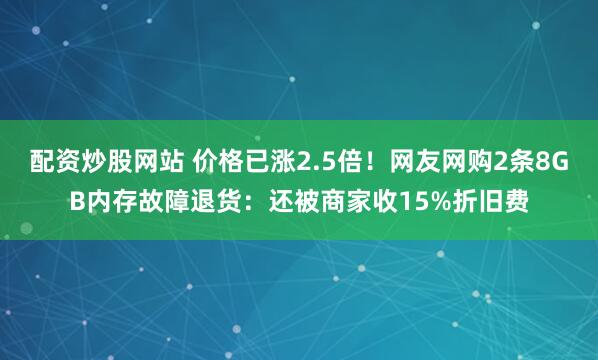配资炒股网站 价格已涨2.5倍！网友网购2条8GB内存故障退货：还被商家收15%折旧费