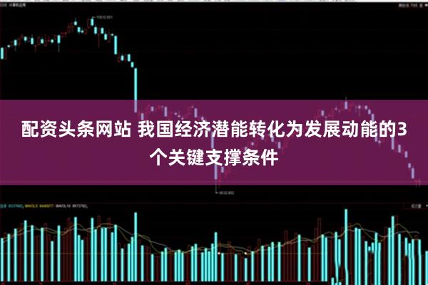配资头条网站 我国经济潜能转化为发展动能的3个关键支撑条件