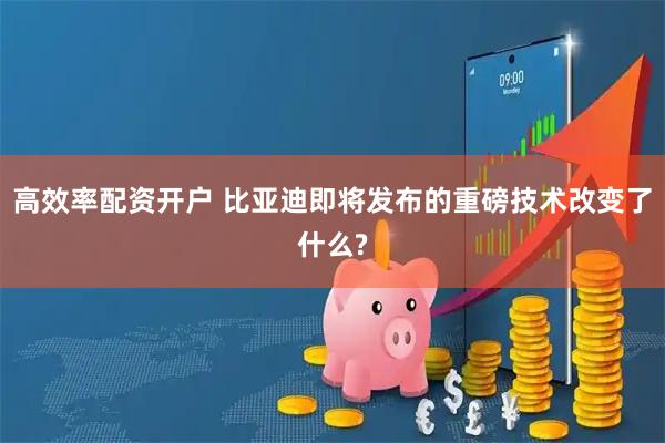高效率配资开户 比亚迪即将发布的重磅技术改变了什么?