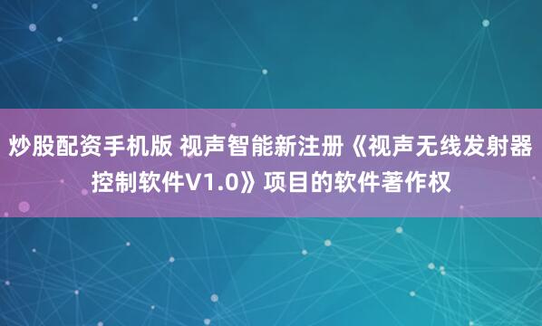 炒股配资手机版 视声智能新注册《视声无线发射器控制软件V1.0》项目的软件著作权
