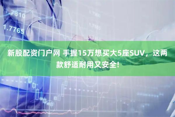 新股配资门户网 手握15万想买大5座SUV，这两款舒适耐用又安全!