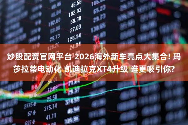 炒股配资官网平台 2026海外新车亮点大集合! 玛莎拉蒂电动化 凯迪拉克XT4升级 谁更吸引你?
