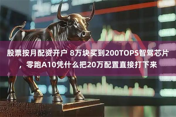 股票按月配资开户 8万块买到200TOPS智驾芯片，零跑A10凭什么把20万配置直接打下来