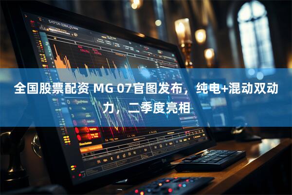 全国股票配资 MG 07官图发布，纯电+混动双动力，二季度亮相