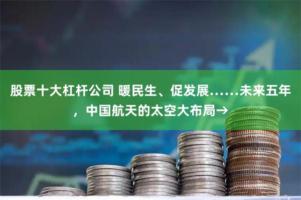 股票十大杠杆公司 暖民生、促发展……未来五年，中国航天的太空大布局→
