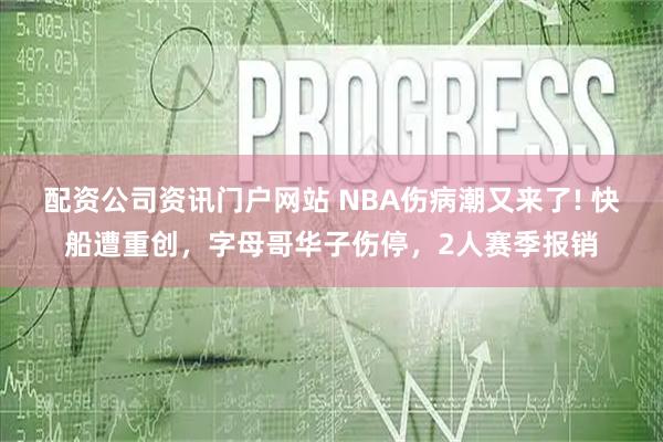 配资公司资讯门户网站 NBA伤病潮又来了! 快船遭重创，字母哥华子伤停，2人赛季报销