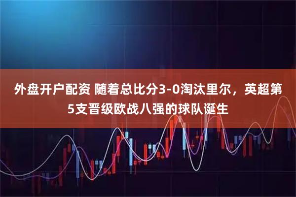 外盘开户配资 随着总比分3-0淘汰里尔，英超第5支晋级欧战八强的球队诞生