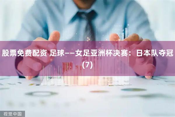 股票免费配资 足球——女足亚洲杯决赛：日本队夺冠(7)
