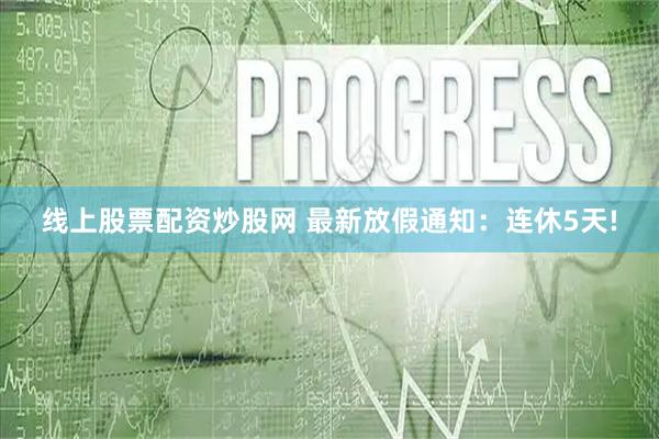 线上股票配资炒股网 最新放假通知：连休5天!