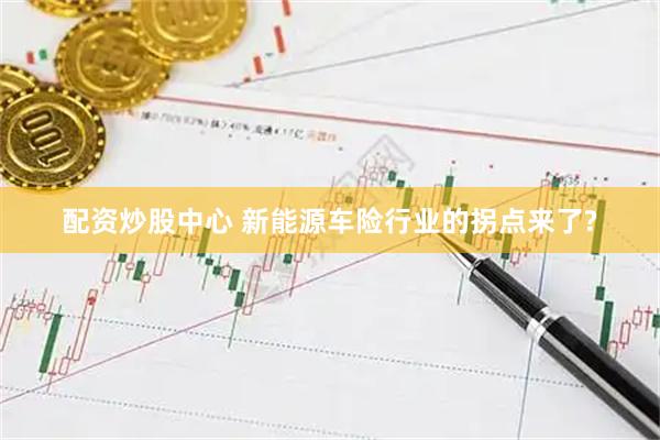 配资炒股中心 新能源车险行业的拐点来了?
