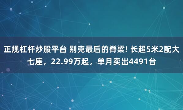 正规杠杆炒股平台 别克最后的脊梁! 长超5米2配大七座，22.99万起，单月卖出4491台