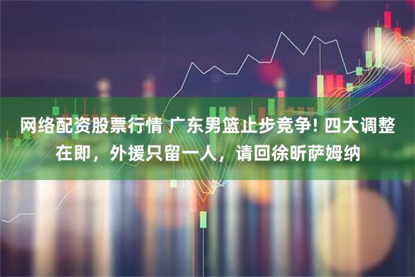 网络配资股票行情 广东男篮止步竞争! 四大调整在即，外援只留一人，请回徐昕萨姆纳