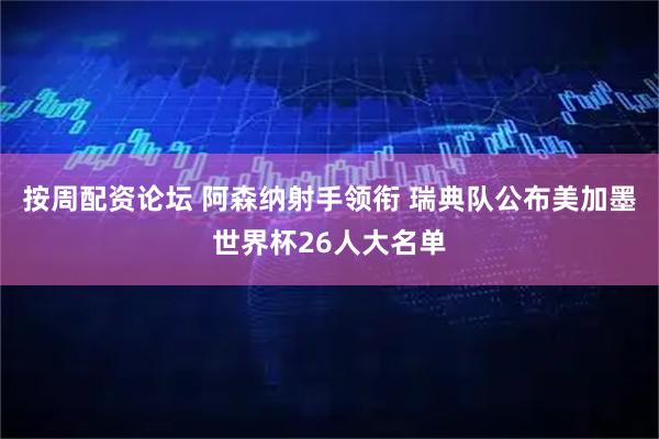 按周配资论坛 阿森纳射手领衔 瑞典队公布美加墨世界杯26人大名单