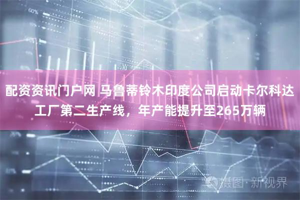 配资资讯门户网 马鲁蒂铃木印度公司启动卡尔科达工厂第二生产线，年产能提升至265万辆