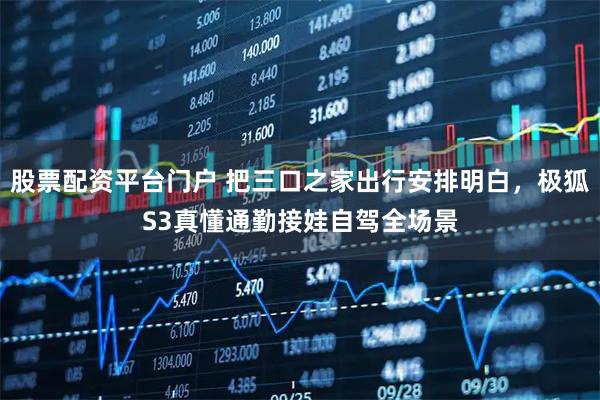 股票配资平台门户 把三口之家出行安排明白，极狐S3真懂通勤接娃自驾全场景