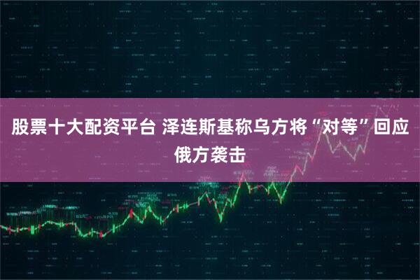 股票十大配资平台 泽连斯基称乌方将“对等”回应俄方袭击