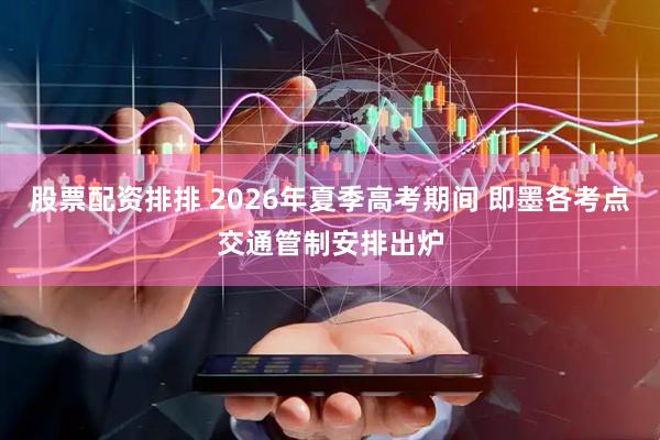 股票配资排排 2026年夏季高考期间 即墨各考点交通管制安排出炉