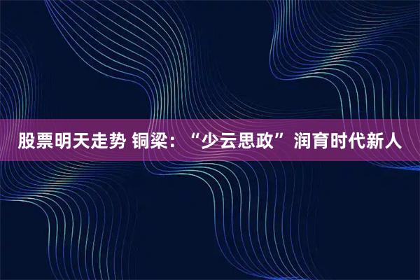 股票明天走势 铜梁：“少云思政” 润育时代新人