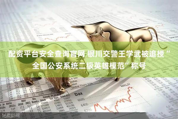 配资平台安全查询官网 银川交警王学武被追授“全国公安系统二级英雄模范”称号