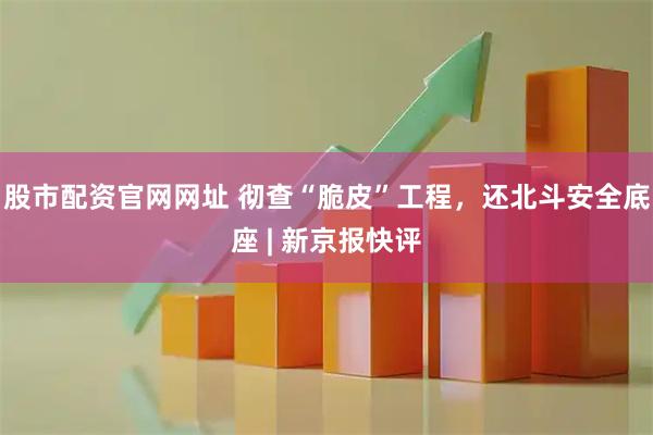 股市配资官网网址 彻查“脆皮”工程，还北斗安全底座 | 新京报快评